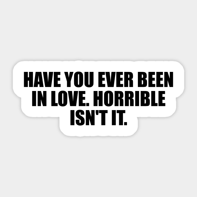 Have you ever been in love. Horrible isn't it Sticker by D1FF3R3NT